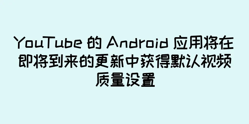 YouTube 的 Android 应用将在即将到来的更新中获得默认视频质量设置