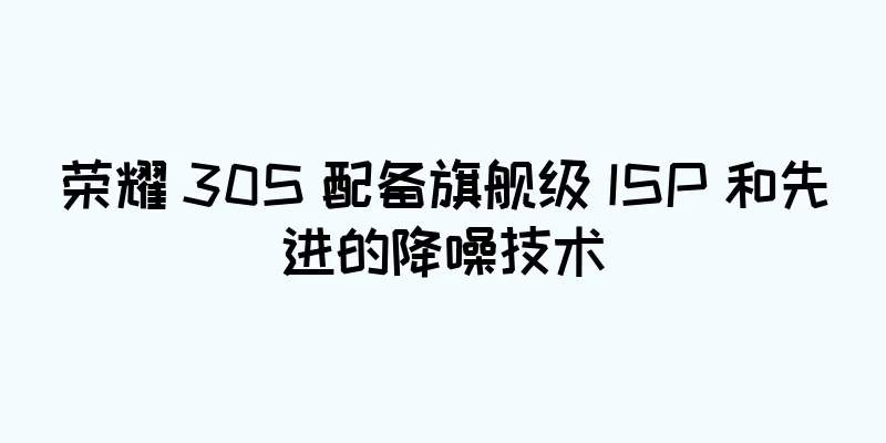 荣耀 30S 配备旗舰级 ISP 和先进的降噪技术