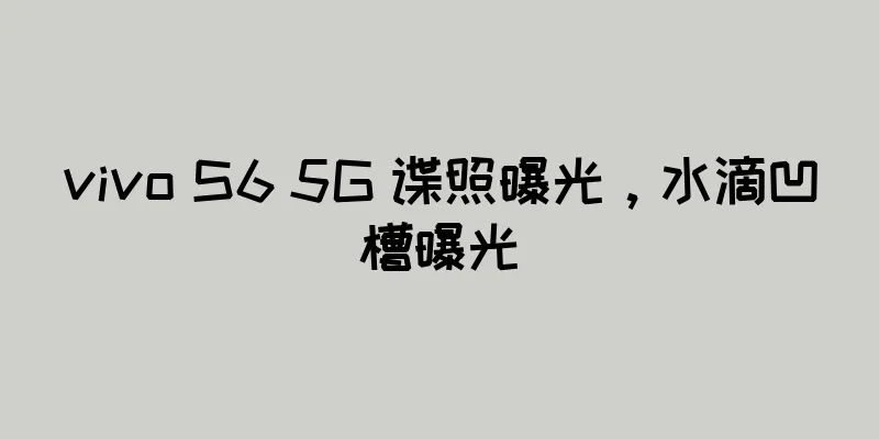 vivo S6 5G 谍照曝光，水滴凹槽曝光