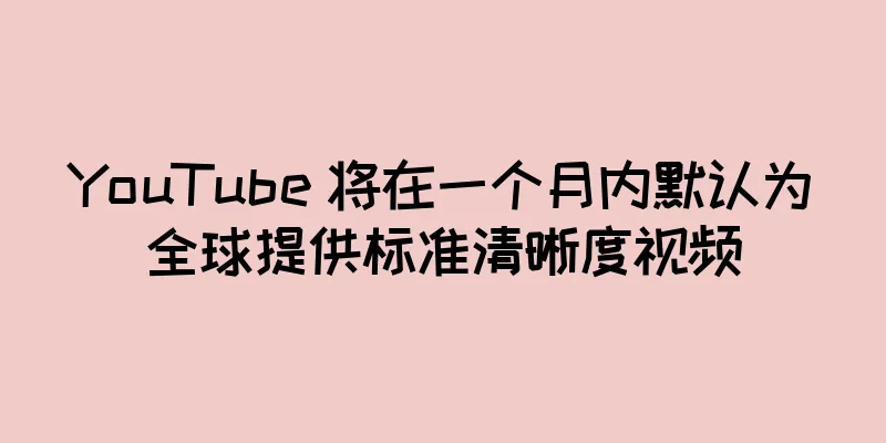 YouTube 将在一个月内默认为全球提供标准清晰度视频