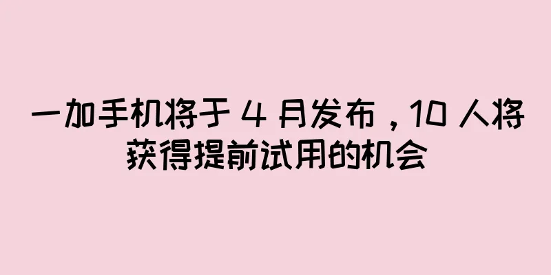 一加手机将于 4 月发布，10 人将获得提前试用的机会
