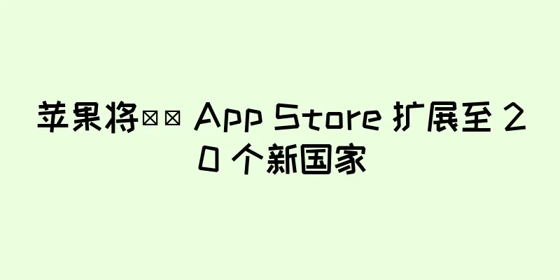 苹果将​​ App Store 扩展至 20 个新国家