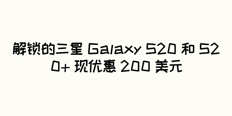 解锁的三星 Galaxy S20 和 S20+ 现优惠 200 美元