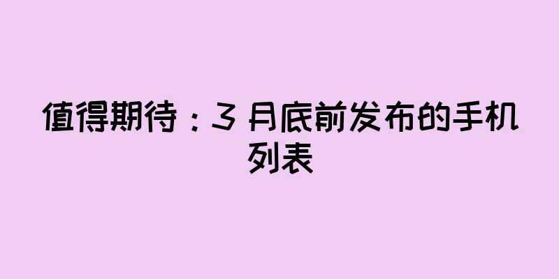 值得期待：3 月底前发布的手机列表