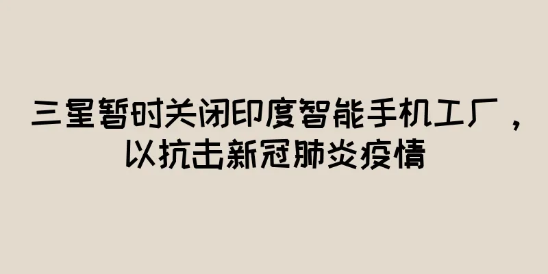 三星暂时关闭印度智能手机工厂，以抗击新冠肺炎疫情