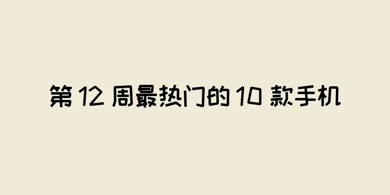 第 12 周最热门的 10 款手机