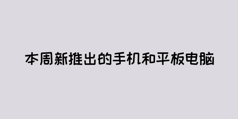 本周新推出的手机和平板电脑