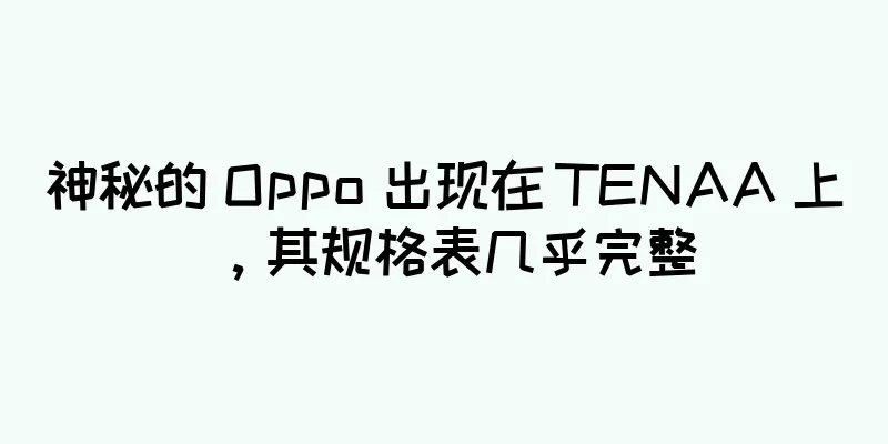 神秘的 Oppo 出现在 TENAA 上，其规格表几乎完整