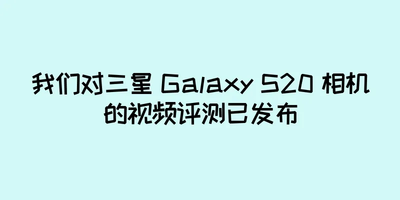 我们对三星 Galaxy S20 相机的视频评测已发布