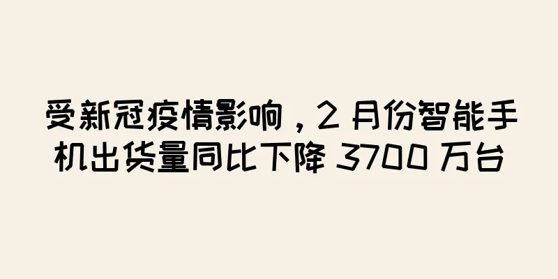 受新冠疫情影响，2 月份智能手机出货量同比下降 3700 万台