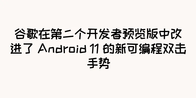 谷歌在第二个开发者预览版中改进了 Android 11 的新可编程双击手势
