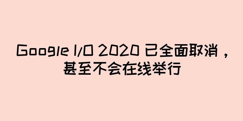Google I/O 2020 已全面取消，甚至不会在线举行