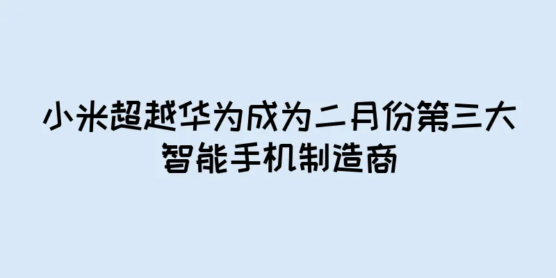 小米超越华为成为二月份第三大智能手机制造商