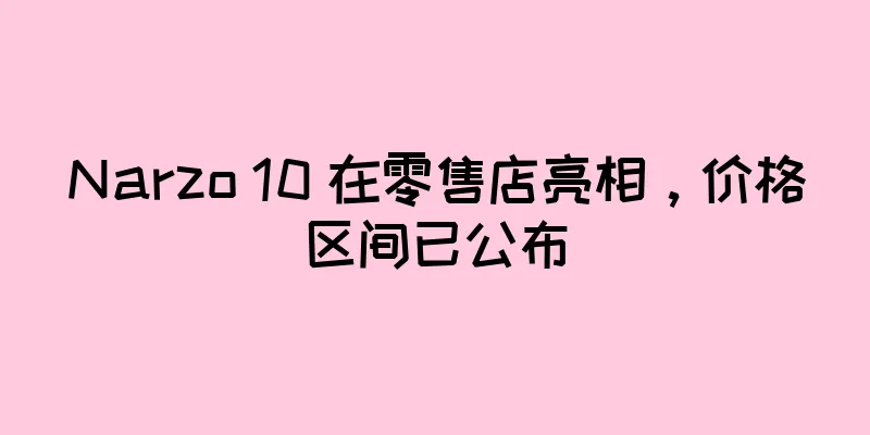 Narzo 10 在零售店亮相，价格区间已公布