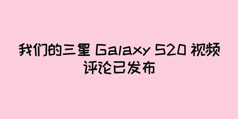 我们的三星 Galaxy S20 视频评论已发布