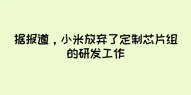 据报道，小米放弃了定制芯片组的研发工作