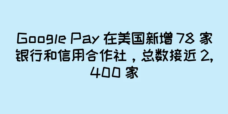 Google Pay 在美国新增 78 家银行和信用合作社，总数接近 2,400 家