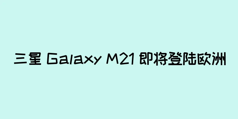 三星 Galaxy M21 即将登陆欧洲