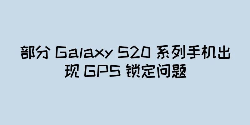 部分 Galaxy S20 系列手机出现 GPS 锁定问题