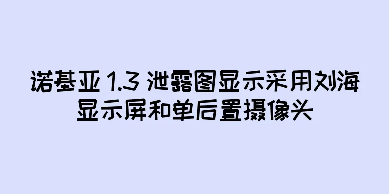 诺基亚 1.3 泄露图显示采用刘海显示屏和单后置摄像头
