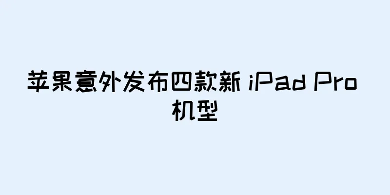 苹果意外发布四款新 iPad Pro 机型