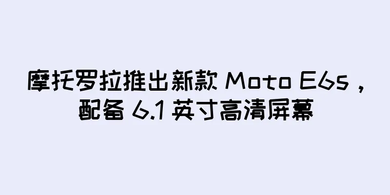 摩托罗拉推出新款 Moto E6s，配备 6.1 英寸高清屏幕