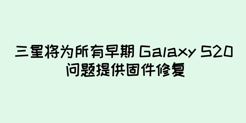 三星将为所有早期 Galaxy S20 问题提供固件修复