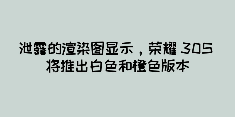 泄露的渲染图显示，荣耀 30S 将推出白色和橙色版本