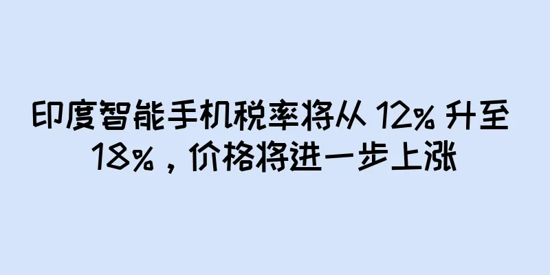 印度智能手机税率将从 12% 升至 18%，价格将进一步上涨
