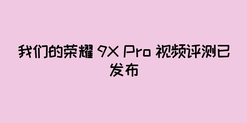 我们的荣耀 9X Pro 视频评测已发布