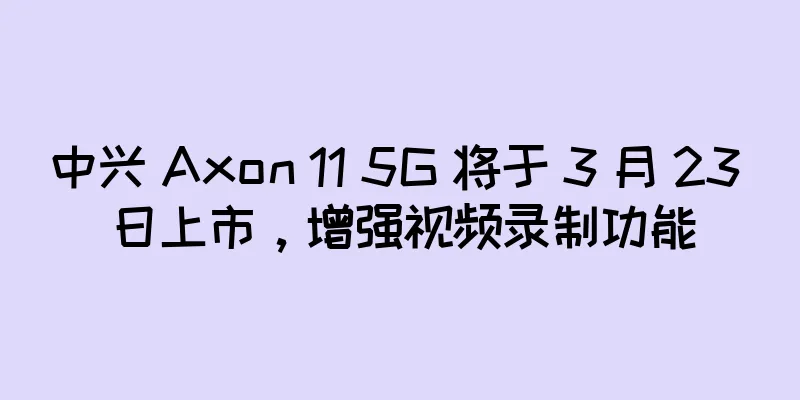中兴 Axon 11 5G 将于 3 月 23 日上市，增强视频录制功能
