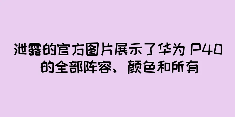 泄露的官方图片展示了华为 P40 的全部阵容、颜色和所有