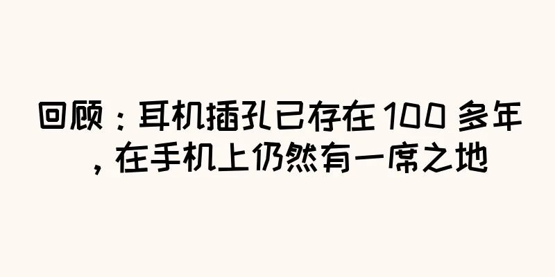 回顾：耳机插孔已存在 100 多年，在手机上仍然有一席之地