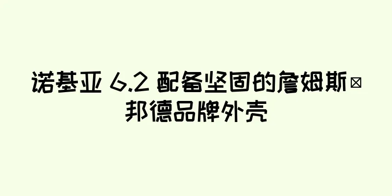 诺基亚 6.2 配备坚固的詹姆斯·邦德品牌外壳