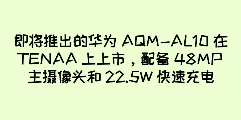 即将推出的华为 AQM-AL10 在 TENAA 上上市，配备 48MP 主摄像头和 22.5W 快速充电