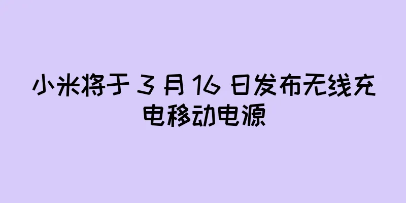 小米将于 3 月 16 日发布无线充电移动电源