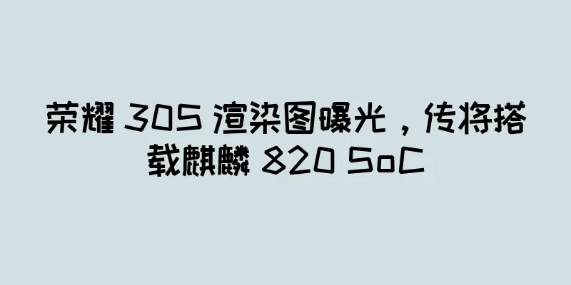 荣耀 30S 渲染图曝光，传将搭载麒麟 820 SoC