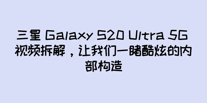三星 Galaxy S20 Ultra 5G 视频拆解，让我们一睹酷炫的内部构造