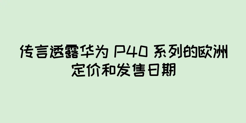 传言透露华为 P40 系列的欧洲定价和发售日期