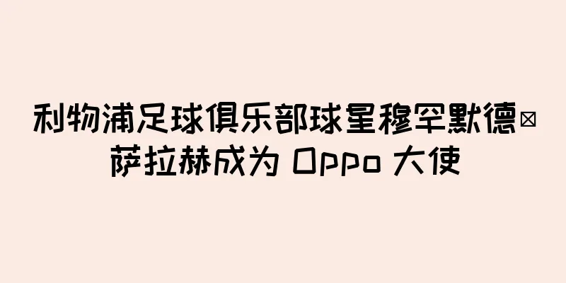 利物浦足球俱乐部球星穆罕默德·萨拉赫成为 Oppo 大使