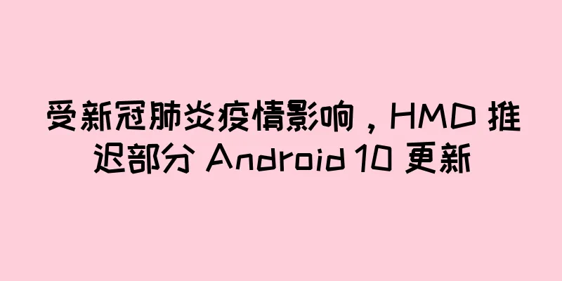 受新冠肺炎疫情影响，HMD 推迟部分 Android 10 更新