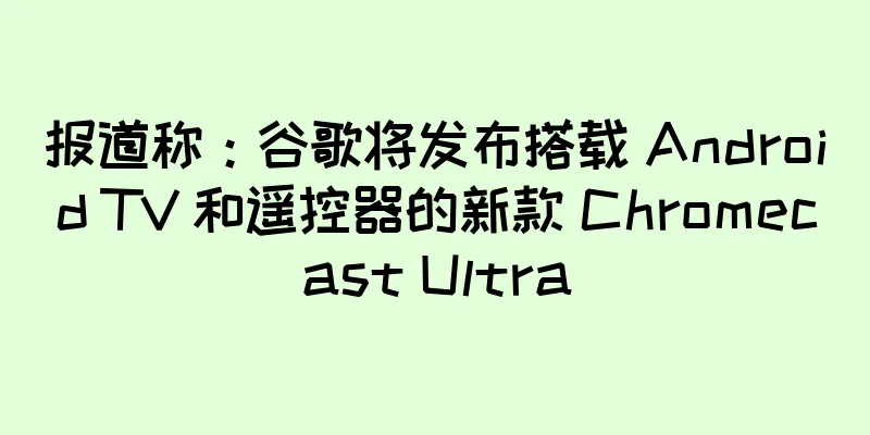 报道称：谷歌将发布搭载 Android TV 和遥控器的新款 Chromecast Ultra