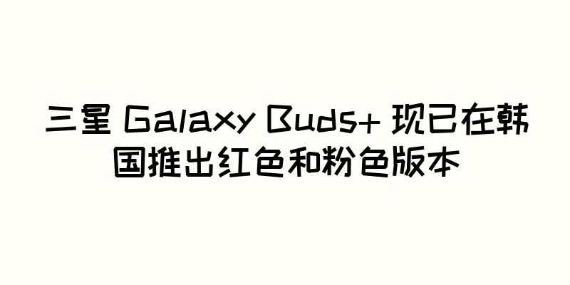 三星 Galaxy Buds+ 现已在韩国推出红色和粉色版本