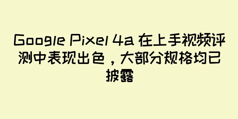 Google Pixel 4a 在上手视频评测中表现出色，大部分规格均已披露