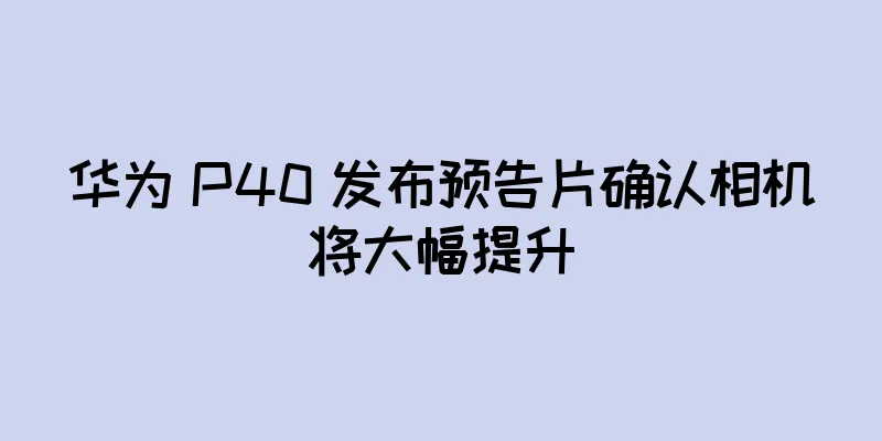 华为 P40 发布预告片确认相机将大幅提升