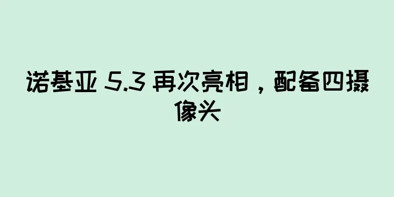 诺基亚 5.3 再次亮相，配备四摄像头