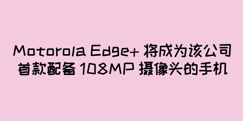 Motorola Edge+ 将成为该公司首款配备 108MP 摄像头的手机