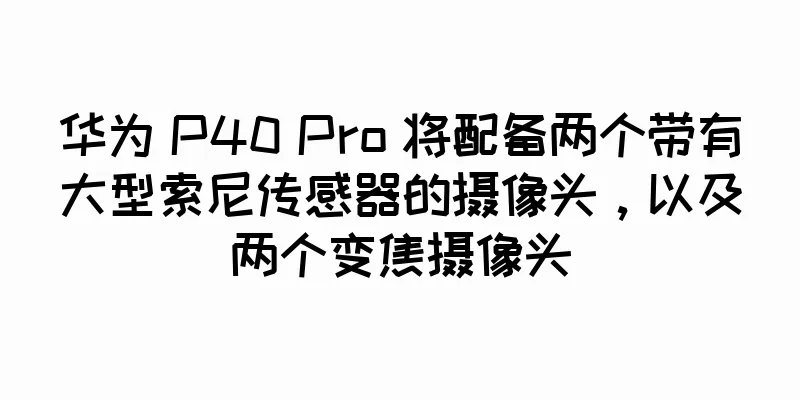 华为 P40 Pro 将配备两个带有大型索尼传感器的摄像头，以及两个变焦摄像头