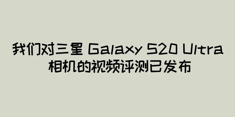 我们对三星 Galaxy S20 Ultra 相机的视频评测已发布