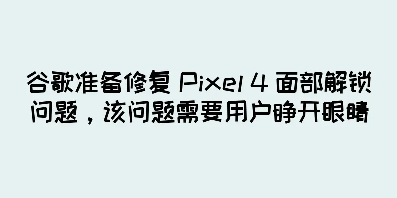谷歌准备修复 Pixel 4 面部解锁问题，该问题需要用户睁开眼睛